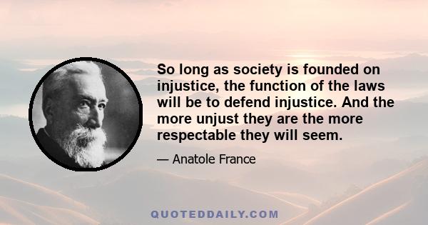 So long as society is founded on injustice, the function of the laws will be to defend injustice. And the more unjust they are the more respectable they will seem.