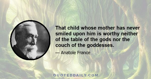 That child whose mother has never smiled upon him is worthy neither of the table of the gods nor the couch of the goddesses.