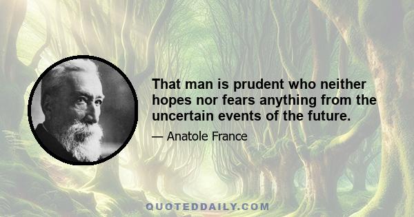 That man is prudent who neither hopes nor fears anything from the uncertain events of the future.