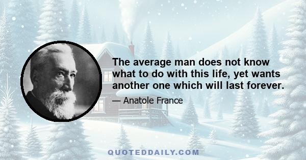 The average man does not know what to do with this life, yet wants another one which will last forever.