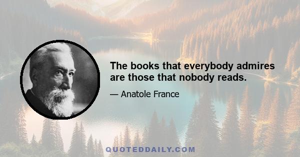 The books that everybody admires are those that nobody reads.