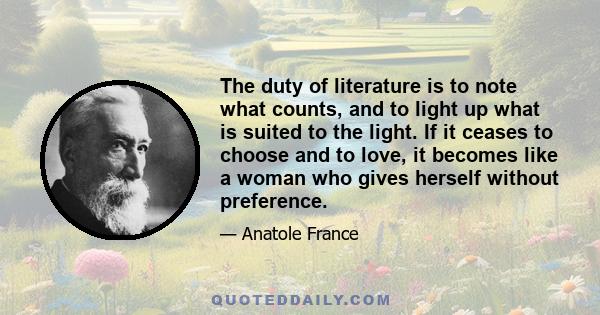 The duty of literature is to note what counts, and to light up what is suited to the light. If it ceases to choose and to love, it becomes like a woman who gives herself without preference.