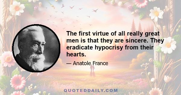 The first virtue of all really great men is that they are sincere. They eradicate hypocrisy from their hearts.