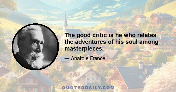 The good critic is he who relates the adventures of his soul among masterpieces.