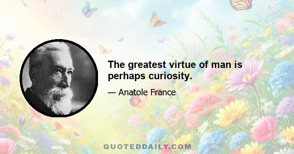 The greatest virtue of man is perhaps curiosity.