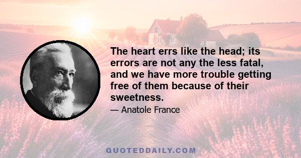 The heart errs like the head; its errors are not any the less fatal, and we have more trouble getting free of them because of their sweetness.