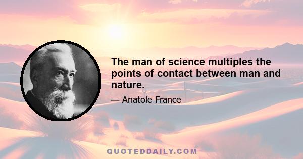 The man of science multiples the points of contact between man and nature.