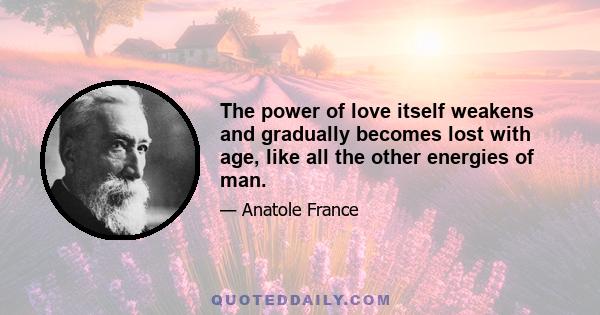 The power of love itself weakens and gradually becomes lost with age, like all the other energies of man.