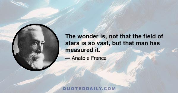 The wonder is, not that the field of stars is so vast, but that man has measured it.