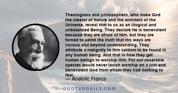 Theologians and philosophers, who make God the creator of Nature and the architect of the Universe, reveal Him to us as an illogical and unbalanced Being. They declare He is benevolent because they are afraid of Him,