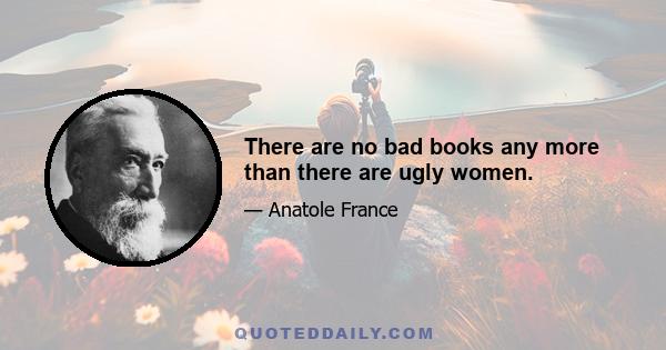 There are no bad books any more than there are ugly women.