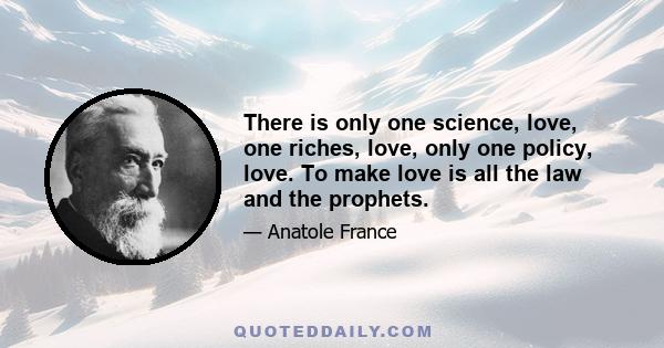 There is only one science, love, one riches, love, only one policy, love. To make love is all the law and the prophets.