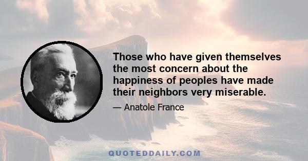 Those who have given themselves the most concern about the happiness of peoples have made their neighbors very miserable.