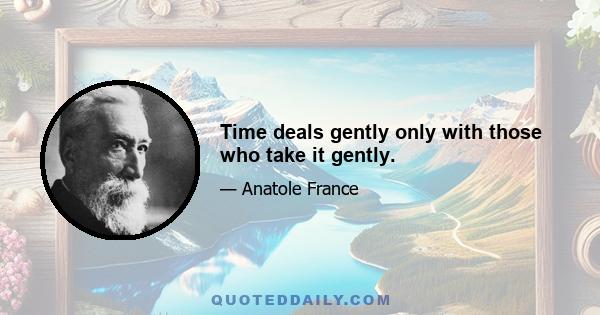 Time deals gently only with those who take it gently.