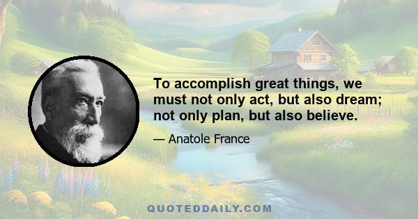 To accomplish great things, we must not only act, but also dream; not only plan, but also believe.