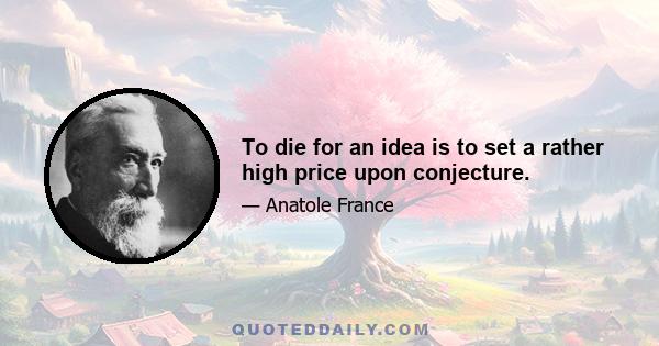 To die for an idea is to set a rather high price upon conjecture.