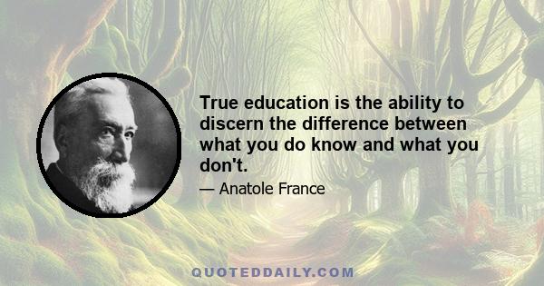 True education is the ability to discern the difference between what you do know and what you don't.