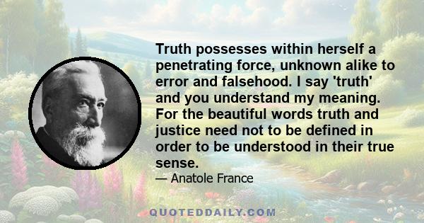 Truth possesses within herself a penetrating force, unknown alike to error and falsehood. I say 'truth' and you understand my meaning. For the beautiful words truth and justice need not to be defined in order to be