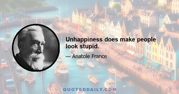 Unhappiness does make people look stupid.