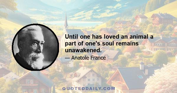 Until one has loved an animal a part of one's soul remains unawakened.