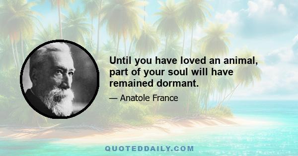 Until you have loved an animal, part of your soul will have remained dormant.