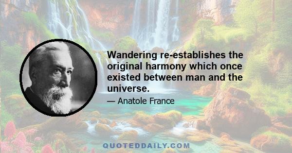 Wandering re-establishes the original harmony which once existed between man and the universe.