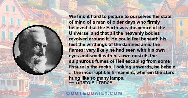 We find it hard to picture to ourselves the state of mind of a man of older days who firmly believed that the Earth was the centre of the Universe, and that all the heavenly bodies revolved around it. He could feel