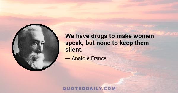 We have drugs to make women speak, but none to keep them silent.