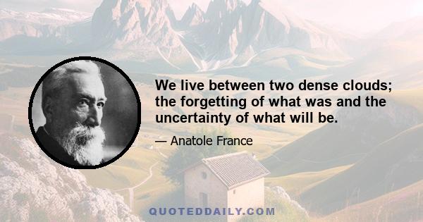 We live between two dense clouds; the forgetting of what was and the uncertainty of what will be.