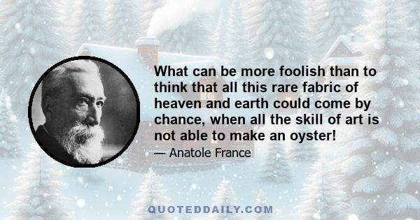 What can be more foolish than to think that all this rare fabric of heaven and earth could come by chance, when all the skill of art is not able to make an oyster!