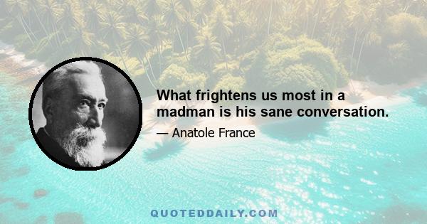 What frightens us most in a madman is his sane conversation.