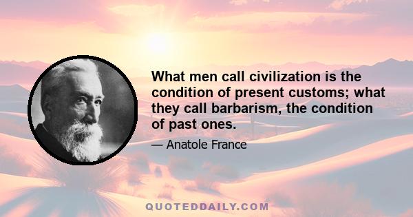 What men call civilization is the condition of present customs; what they call barbarism, the condition of past ones.