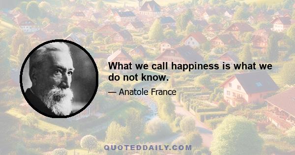 What we call happiness is what we do not know.