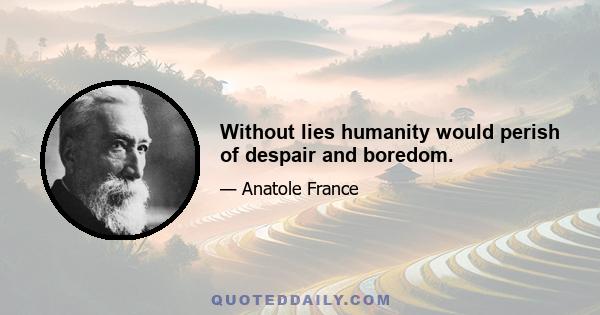 Without lies humanity would perish of despair and boredom.