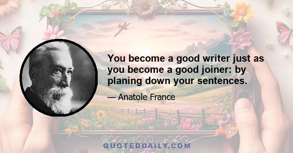 You become a good writer just as you become a good joiner: by planing down your sentences.