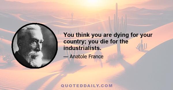 You think you are dying for your country; you die for the industrialists.