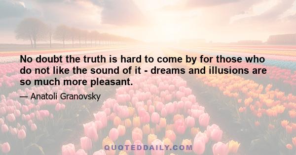 No doubt the truth is hard to come by for those who do not like the sound of it - dreams and illusions are so much more pleasant.