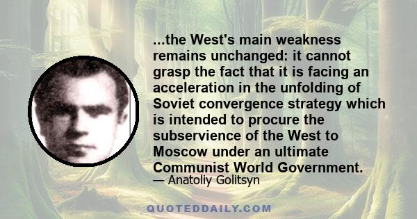 ...the West's main weakness remains unchanged: it cannot grasp the fact that it is facing an acceleration in the unfolding of Soviet convergence strategy which is intended to procure the subservience of the West to