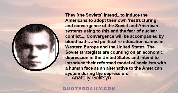 They [the Soviets] intend...to induce the Americans to adopt their own 'restructuring' and convergence of the Soviet and American systems using to this end the fear of nuclear conflict.... Convergence will be