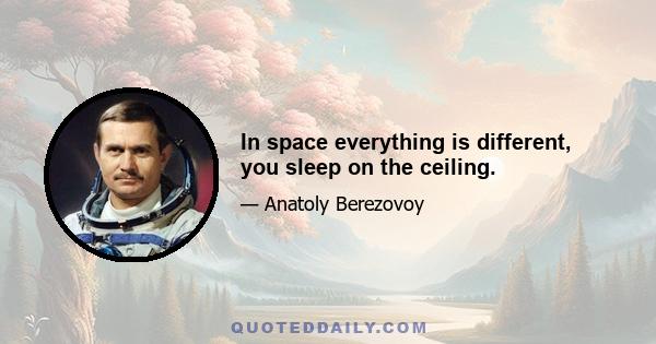 In space everything is different, you sleep on the ceiling.