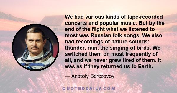 We had various kinds of tape-recorded concerts and popular music. But by the end of the flight what we listened to most was Russian folk songs. We also had recordings of nature sounds: thunder, rain, the singing of