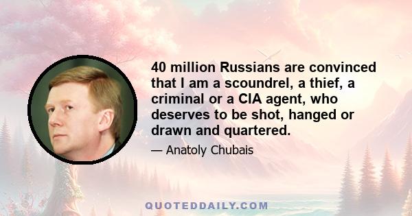 40 million Russians are convinced that I am a scoundrel, a thief, a criminal or a CIA agent, who deserves to be shot, hanged or drawn and quartered.