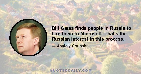 Bill Gates finds people in Russia to hire them to Microsoft. That's the Russian interest in this process.