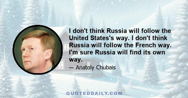 I don't think Russia will follow the United States's way. I don't think Russia will follow the French way. I'm sure Russia will find its own way.