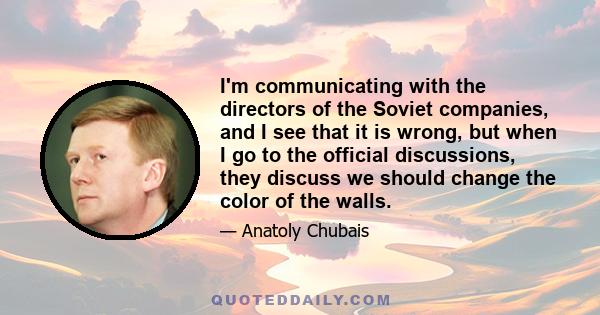 I'm communicating with the directors of the Soviet companies, and I see that it is wrong, but when I go to the official discussions, they discuss we should change the color of the walls.