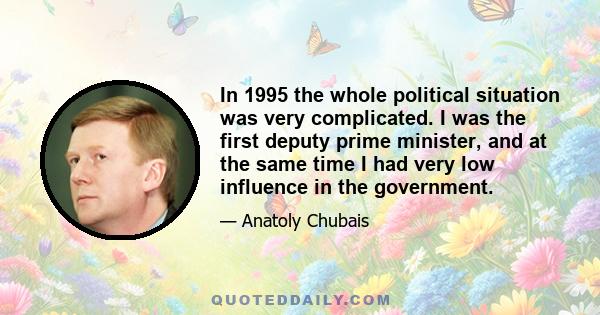 In 1995 the whole political situation was very complicated. I was the first deputy prime minister, and at the same time I had very low influence in the government.