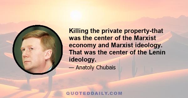 Killing the private property-that was the center of the Marxist economy and Marxist ideology. That was the center of the Lenin ideology.