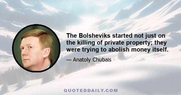 The Bolsheviks started not just on the killing of private property; they were trying to abolish money itself.