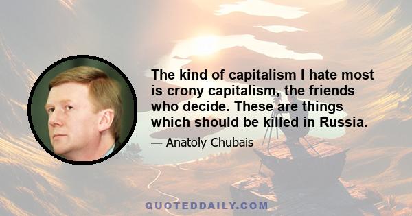 The kind of capitalism I hate most is crony capitalism, the friends who decide. These are things which should be killed in Russia.