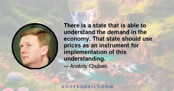 There is a state that is able to understand the demand in the economy. That state should use prices as an instrument for implementation of this understanding.